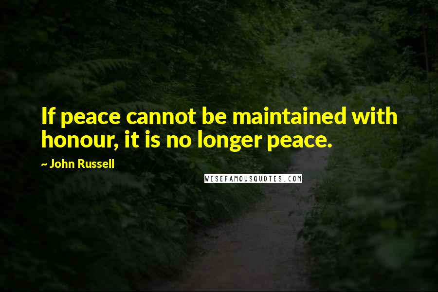 John Russell Quotes: If peace cannot be maintained with honour, it is no longer peace.