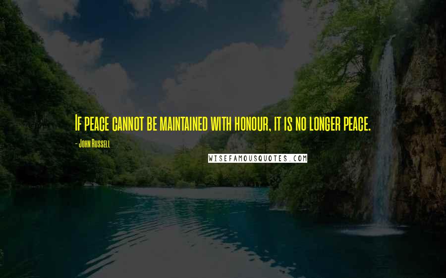 John Russell Quotes: If peace cannot be maintained with honour, it is no longer peace.