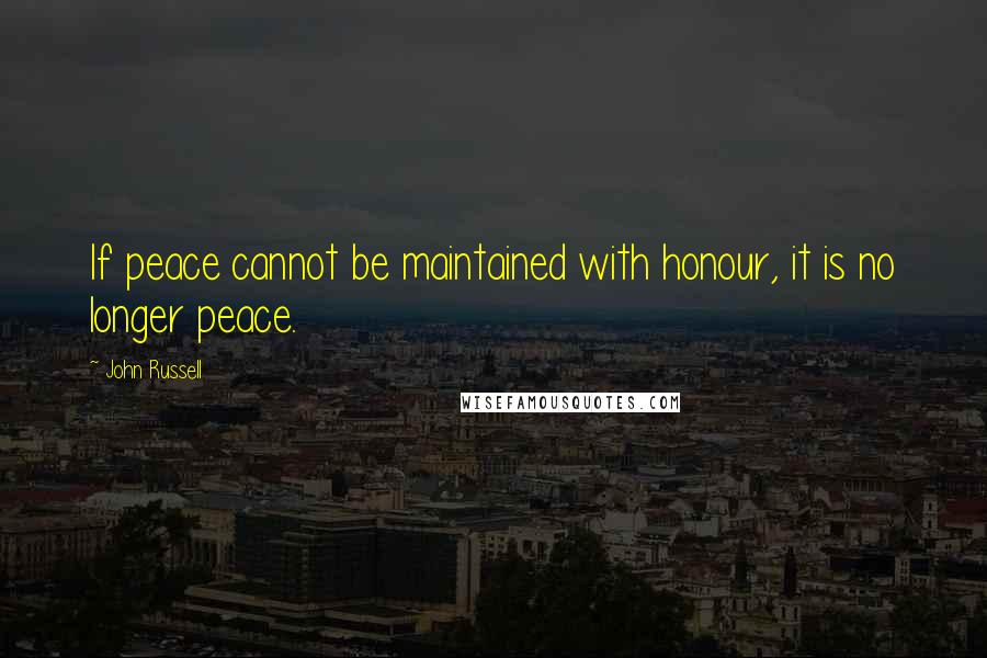 John Russell Quotes: If peace cannot be maintained with honour, it is no longer peace.