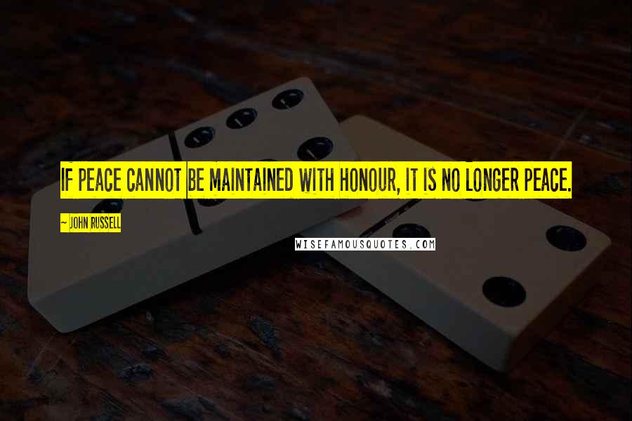 John Russell Quotes: If peace cannot be maintained with honour, it is no longer peace.