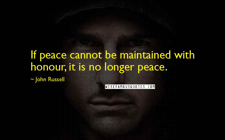 John Russell Quotes: If peace cannot be maintained with honour, it is no longer peace.