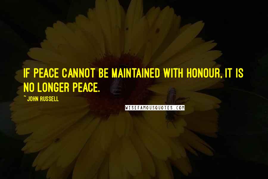 John Russell Quotes: If peace cannot be maintained with honour, it is no longer peace.