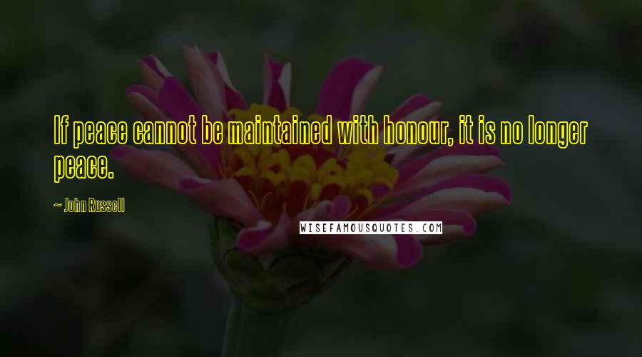 John Russell Quotes: If peace cannot be maintained with honour, it is no longer peace.