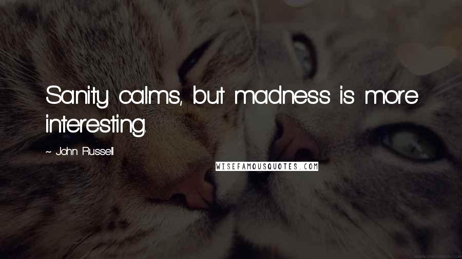 John Russell Quotes: Sanity calms, but madness is more interesting.