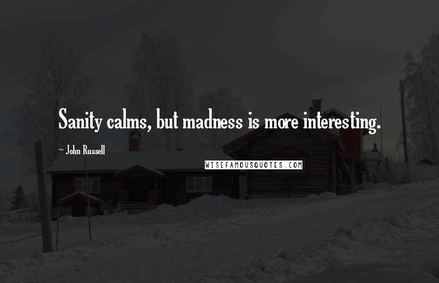 John Russell Quotes: Sanity calms, but madness is more interesting.