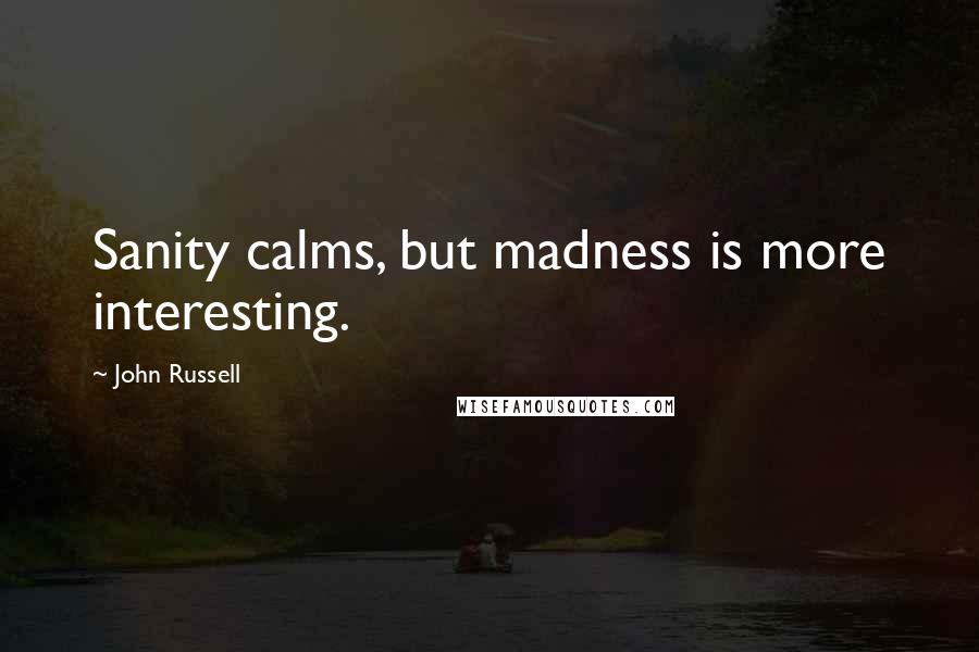 John Russell Quotes: Sanity calms, but madness is more interesting.