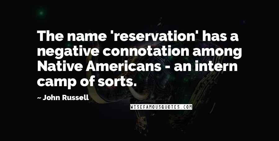 John Russell Quotes: The name 'reservation' has a negative connotation among Native Americans - an intern camp of sorts.