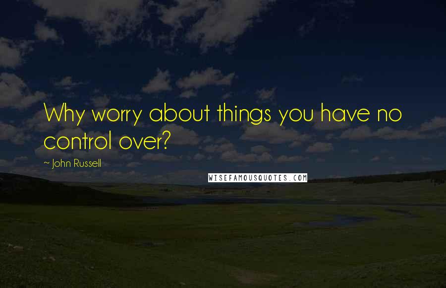 John Russell Quotes: Why worry about things you have no control over?