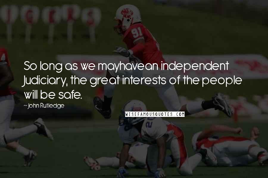 John Rutledge Quotes: So long as we mayhavean independent Judiciary, the great interests of the people will be safe.