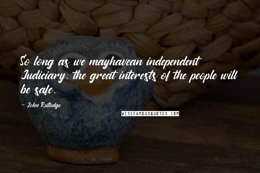 John Rutledge Quotes: So long as we mayhavean independent Judiciary, the great interests of the people will be safe.