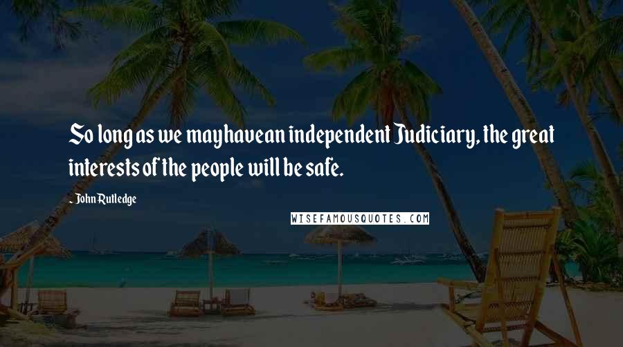 John Rutledge Quotes: So long as we mayhavean independent Judiciary, the great interests of the people will be safe.