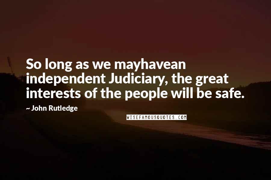 John Rutledge Quotes: So long as we mayhavean independent Judiciary, the great interests of the people will be safe.