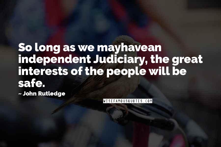 John Rutledge Quotes: So long as we mayhavean independent Judiciary, the great interests of the people will be safe.