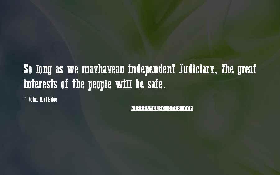 John Rutledge Quotes: So long as we mayhavean independent Judiciary, the great interests of the people will be safe.