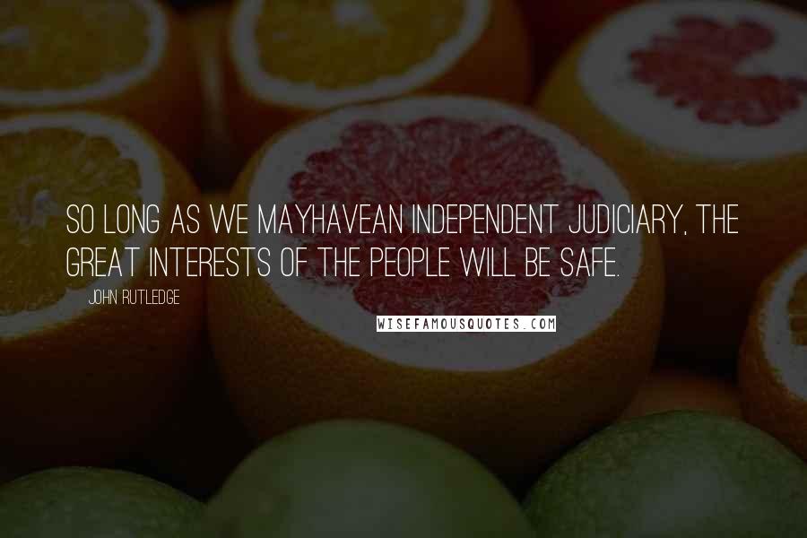 John Rutledge Quotes: So long as we mayhavean independent Judiciary, the great interests of the people will be safe.
