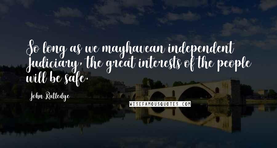 John Rutledge Quotes: So long as we mayhavean independent Judiciary, the great interests of the people will be safe.