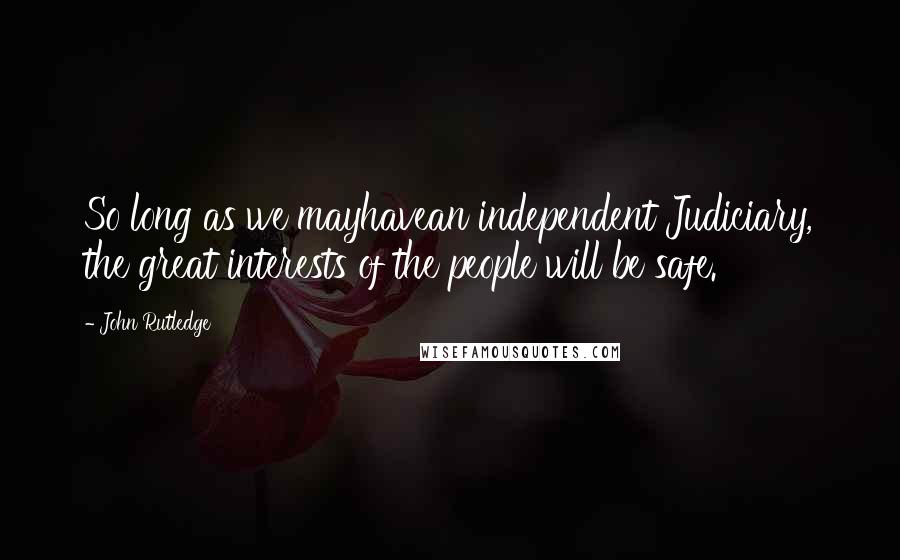 John Rutledge Quotes: So long as we mayhavean independent Judiciary, the great interests of the people will be safe.