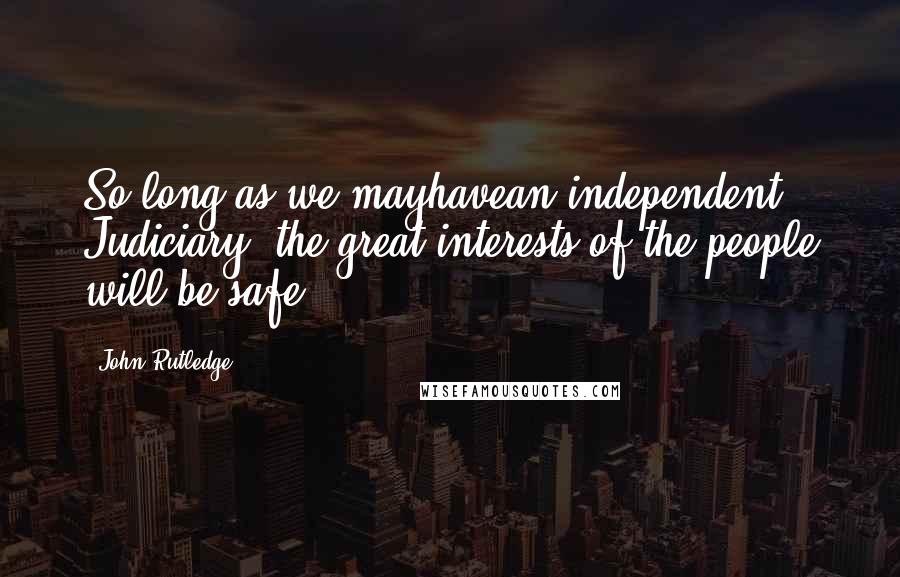 John Rutledge Quotes: So long as we mayhavean independent Judiciary, the great interests of the people will be safe.