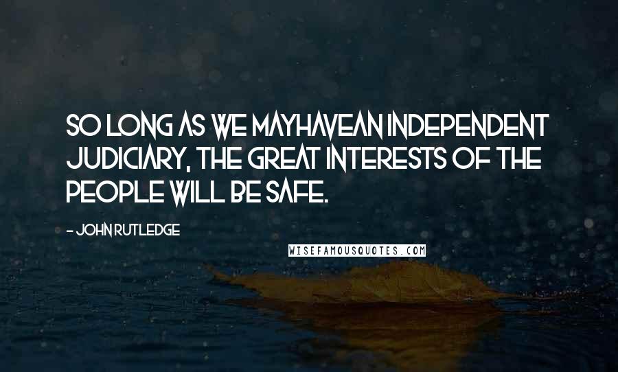 John Rutledge Quotes: So long as we mayhavean independent Judiciary, the great interests of the people will be safe.