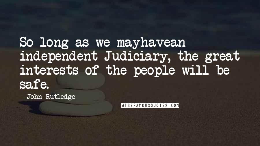 John Rutledge Quotes: So long as we mayhavean independent Judiciary, the great interests of the people will be safe.