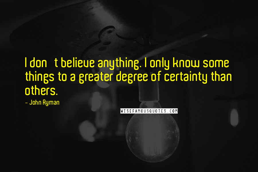 John Ryman Quotes: I don't believe anything. I only know some things to a greater degree of certainty than others.