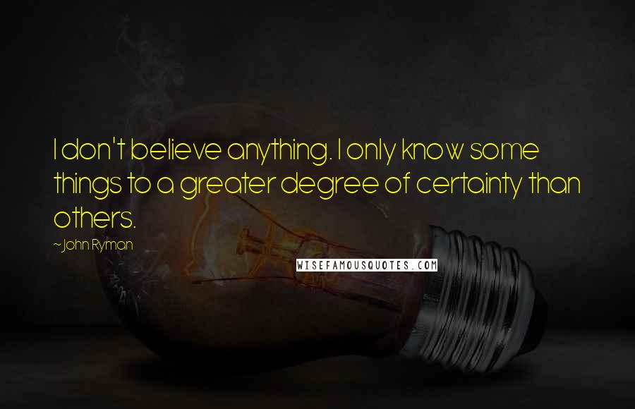 John Ryman Quotes: I don't believe anything. I only know some things to a greater degree of certainty than others.