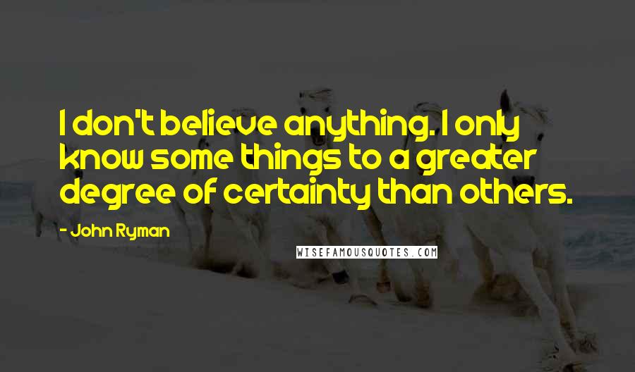 John Ryman Quotes: I don't believe anything. I only know some things to a greater degree of certainty than others.