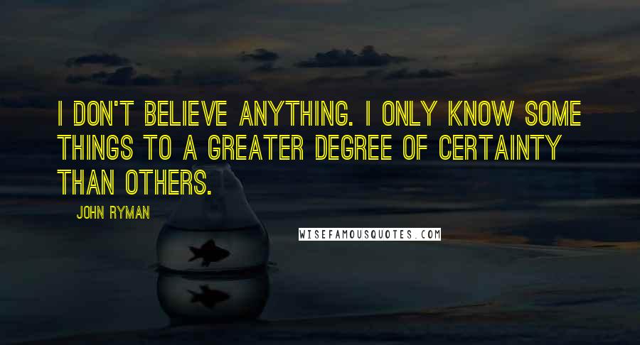 John Ryman Quotes: I don't believe anything. I only know some things to a greater degree of certainty than others.