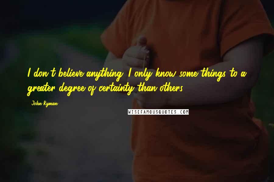 John Ryman Quotes: I don't believe anything. I only know some things to a greater degree of certainty than others.