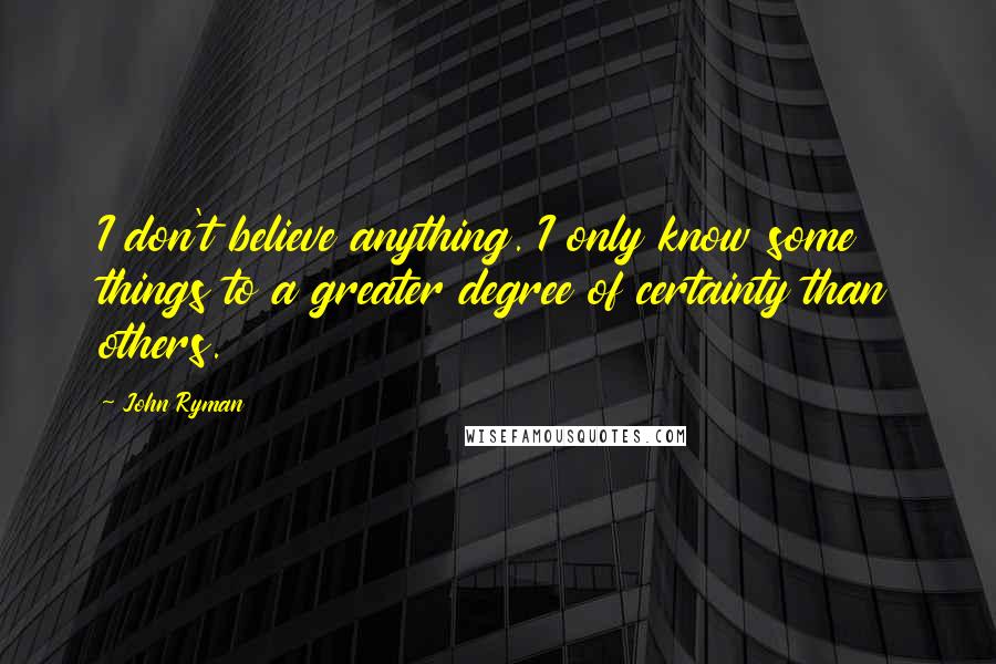 John Ryman Quotes: I don't believe anything. I only know some things to a greater degree of certainty than others.