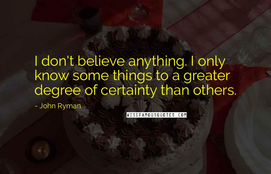 John Ryman Quotes: I don't believe anything. I only know some things to a greater degree of certainty than others.