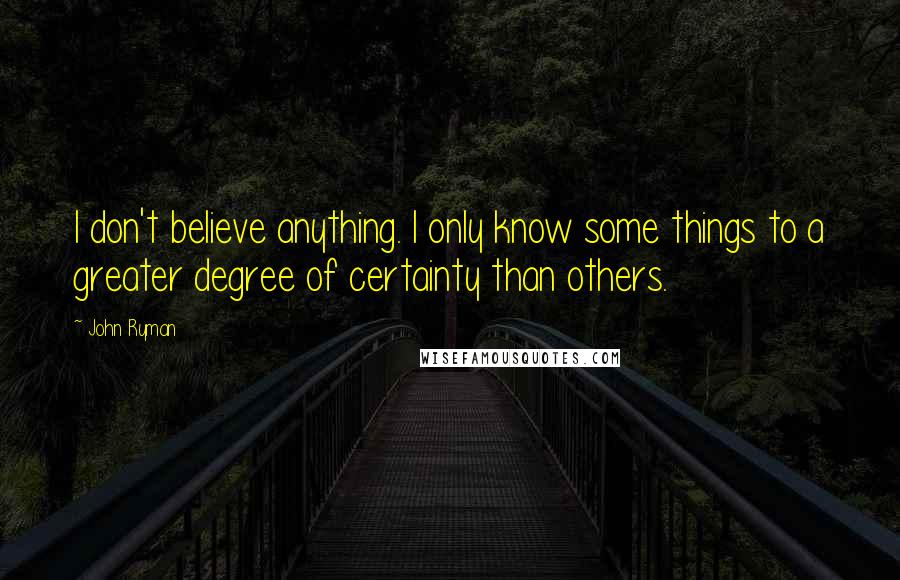 John Ryman Quotes: I don't believe anything. I only know some things to a greater degree of certainty than others.