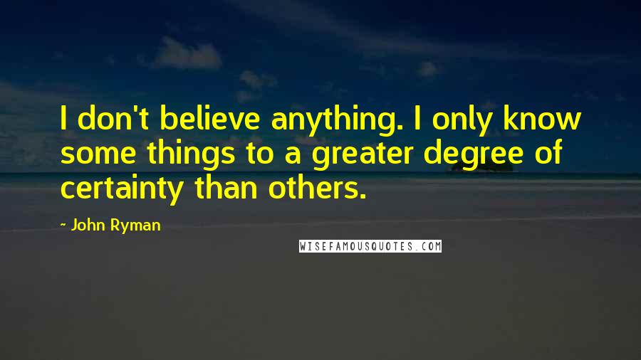 John Ryman Quotes: I don't believe anything. I only know some things to a greater degree of certainty than others.