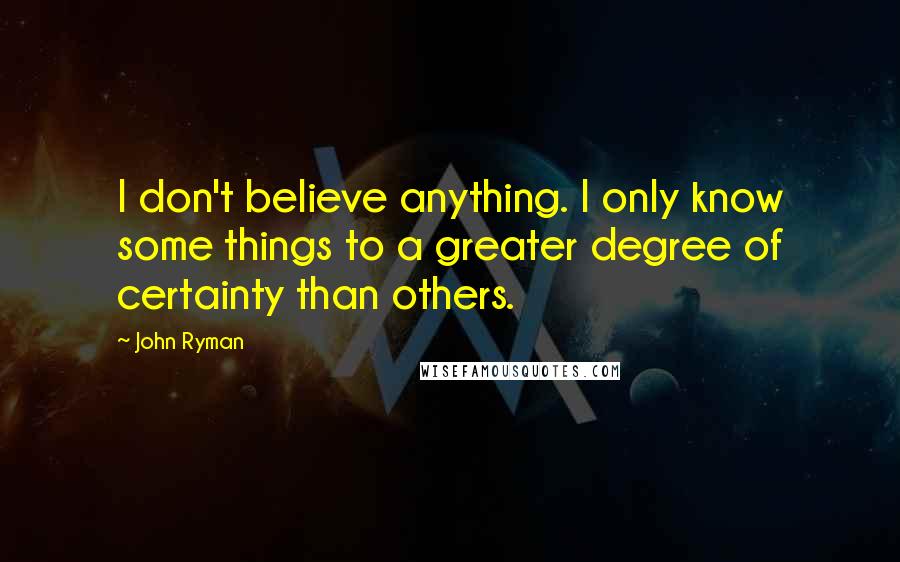 John Ryman Quotes: I don't believe anything. I only know some things to a greater degree of certainty than others.