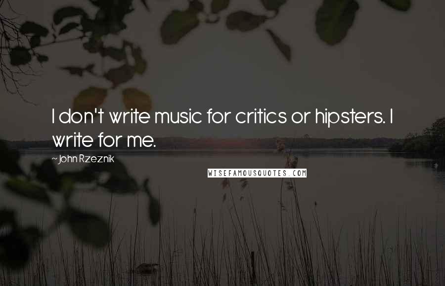 John Rzeznik Quotes: I don't write music for critics or hipsters. I write for me.