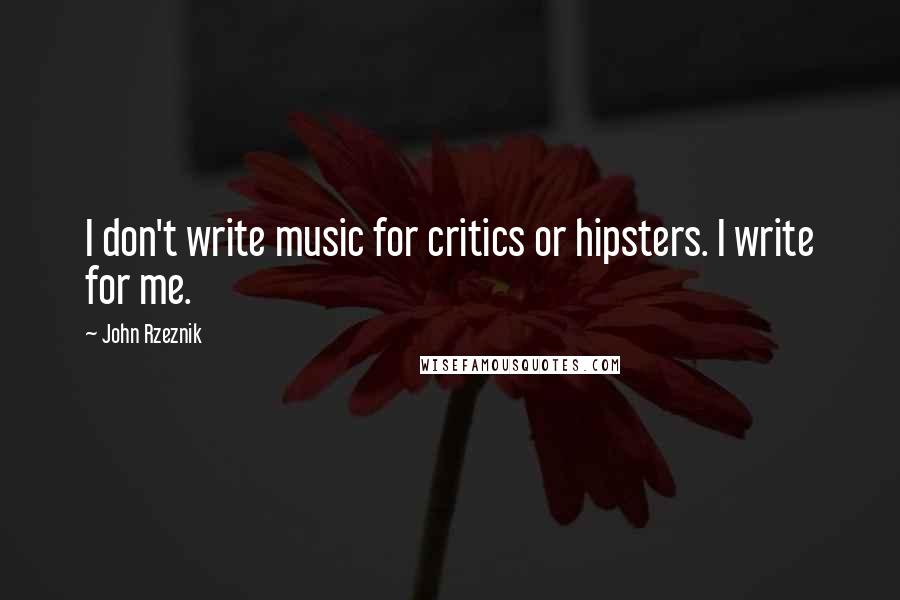 John Rzeznik Quotes: I don't write music for critics or hipsters. I write for me.