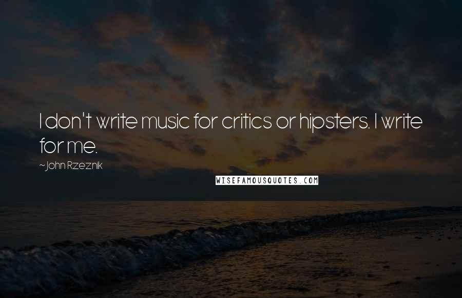 John Rzeznik Quotes: I don't write music for critics or hipsters. I write for me.