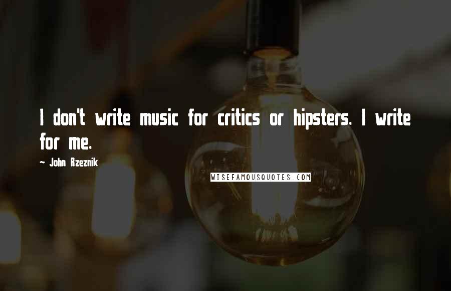 John Rzeznik Quotes: I don't write music for critics or hipsters. I write for me.