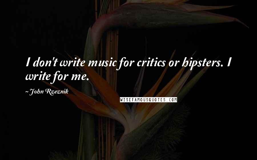 John Rzeznik Quotes: I don't write music for critics or hipsters. I write for me.