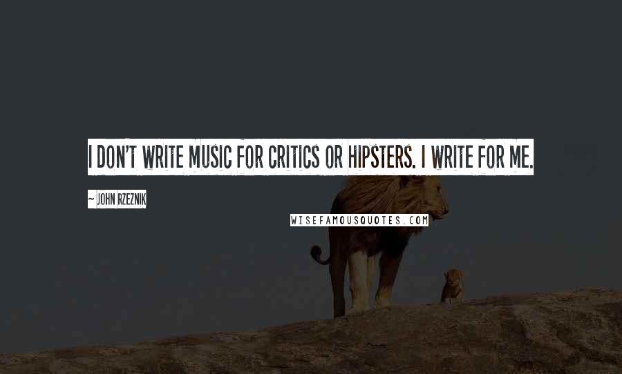 John Rzeznik Quotes: I don't write music for critics or hipsters. I write for me.