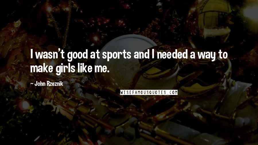 John Rzeznik Quotes: I wasn't good at sports and I needed a way to make girls like me.