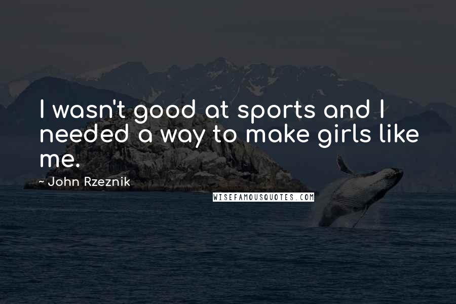 John Rzeznik Quotes: I wasn't good at sports and I needed a way to make girls like me.