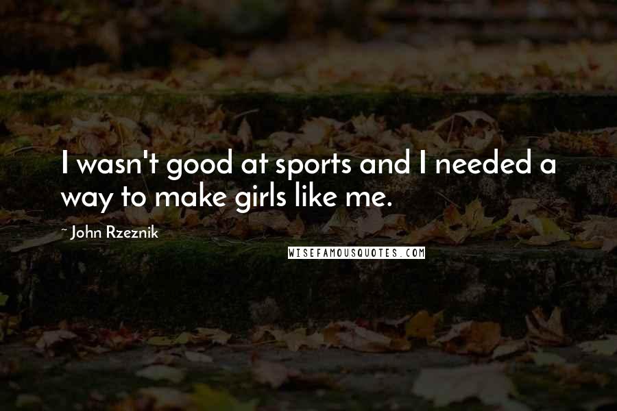 John Rzeznik Quotes: I wasn't good at sports and I needed a way to make girls like me.