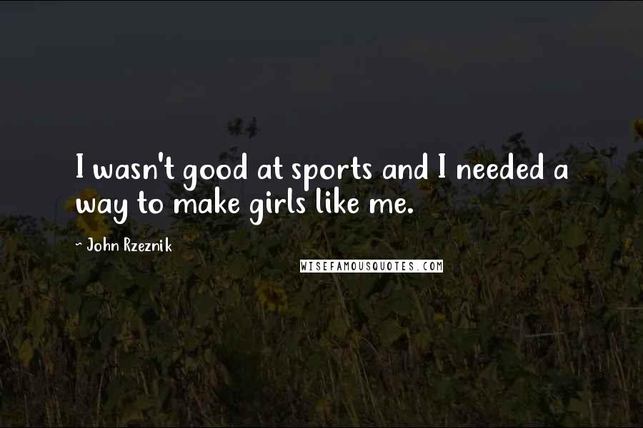 John Rzeznik Quotes: I wasn't good at sports and I needed a way to make girls like me.