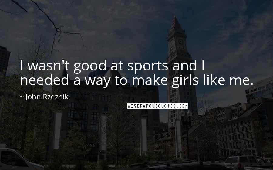 John Rzeznik Quotes: I wasn't good at sports and I needed a way to make girls like me.