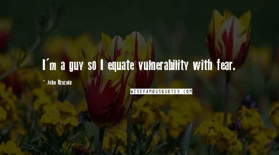 John Rzeznik Quotes: I'm a guy so I equate vulnerability with fear.