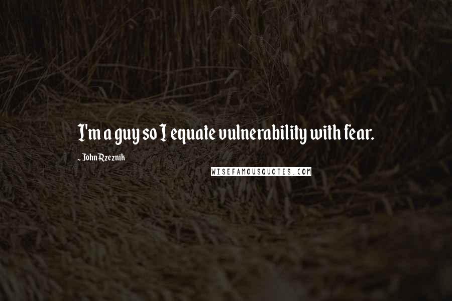 John Rzeznik Quotes: I'm a guy so I equate vulnerability with fear.