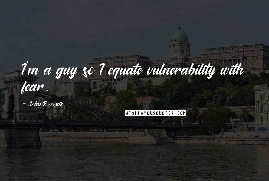 John Rzeznik Quotes: I'm a guy so I equate vulnerability with fear.