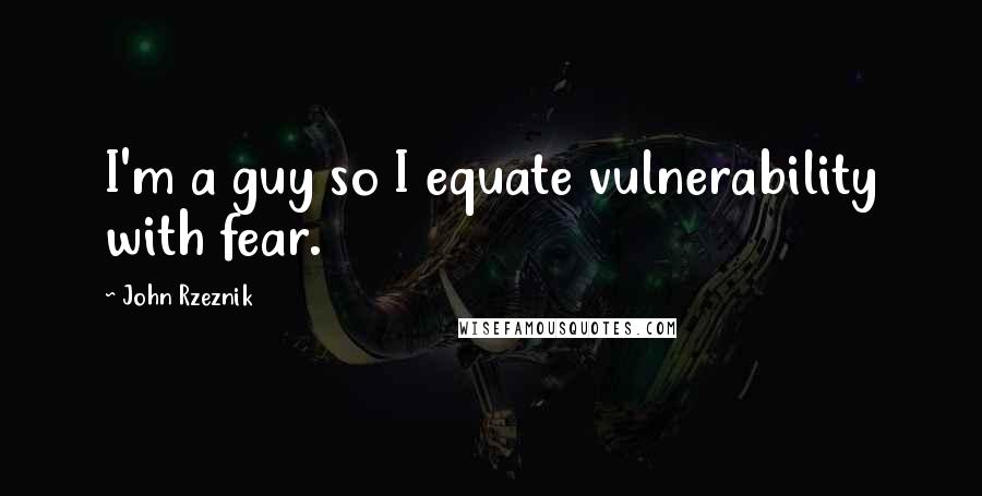 John Rzeznik Quotes: I'm a guy so I equate vulnerability with fear.