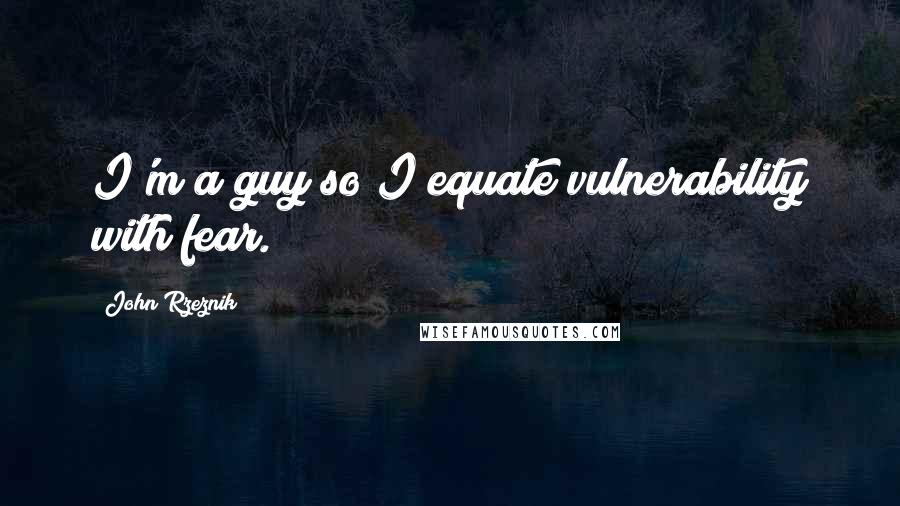 John Rzeznik Quotes: I'm a guy so I equate vulnerability with fear.